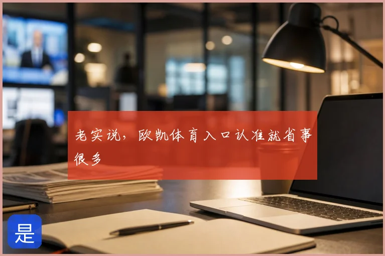 老实说,欧凯体育入口认准就省事很多