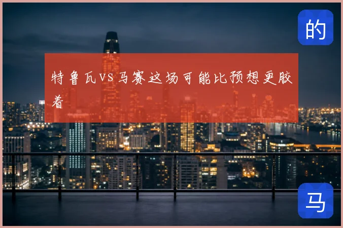 特鲁瓦vs马赛这场可能比预想更胶着